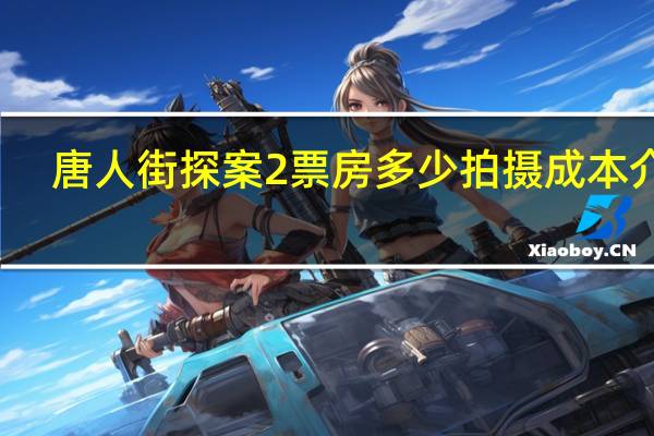唐人街探案2票房多少 拍摄成本介绍