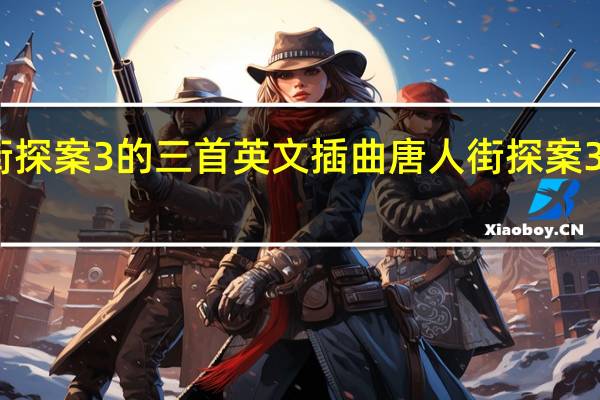 唐人街探案3的三首英文插曲 唐人街探案3插曲英文歌