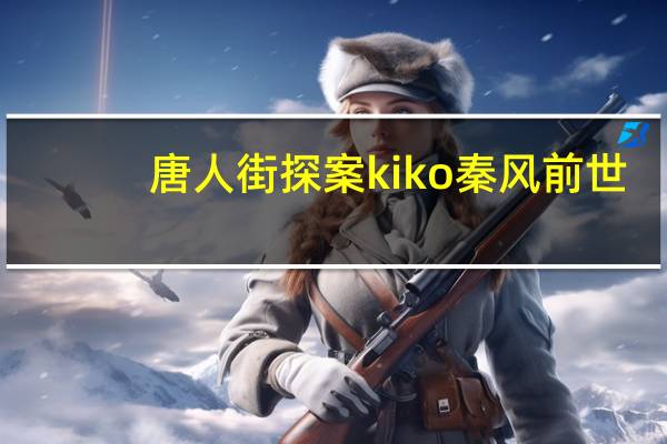 唐人街探案kiko秦风前世（唐人街探案kiko秦风）