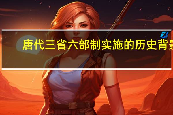 唐代三省六部制实施的历史背景（唐代三省六部制）