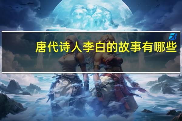 唐代诗人李白的故事有哪些（李白的故事有哪些）