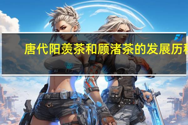 唐代阳羡茶和顾渚茶的发展历程