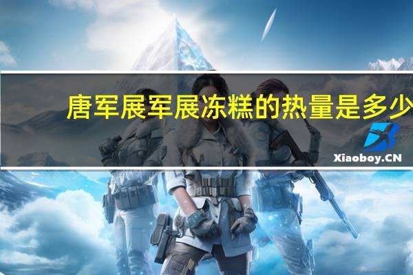 唐军展 军展冻糕的热量是多少
