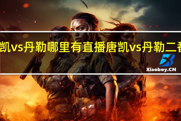 唐凯vs丹勒哪里有直播 唐凯vs丹勒二番战结果