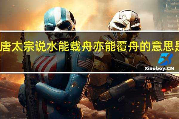 唐太宗说水能载舟亦能覆舟的意思是什么（水能载舟亦能覆舟的意思是什么）