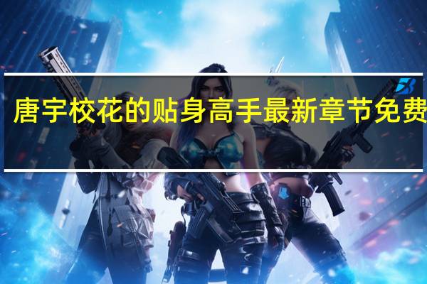 唐宇校花的贴身高手最新章节免费阅读（我的贴身高手唐宇）