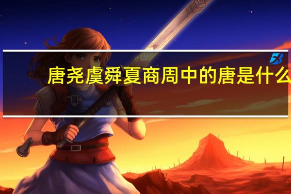 唐尧虞舜夏商周中的唐是什么（唐尧虞舜）
