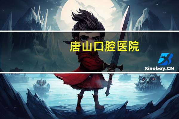 唐山口腔医院(唐山哪里镶牙好还便宜)