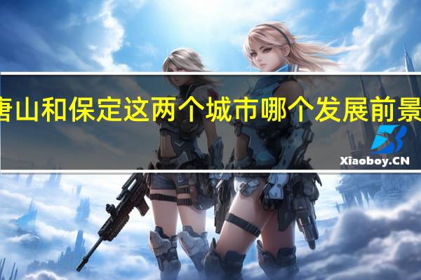 唐山和保定这两个城市哪个发展前景好一点,能综合评价一下吗
