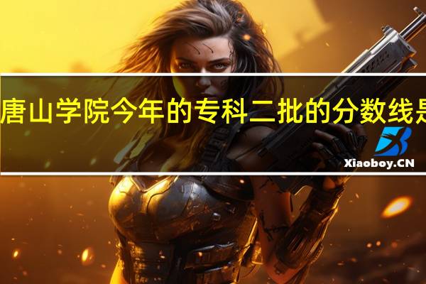 唐山学院今年的专科二批的分数线是多少