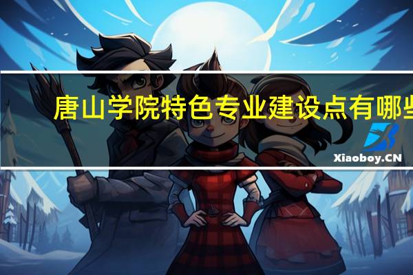 唐山学院特色专业建设点有哪些