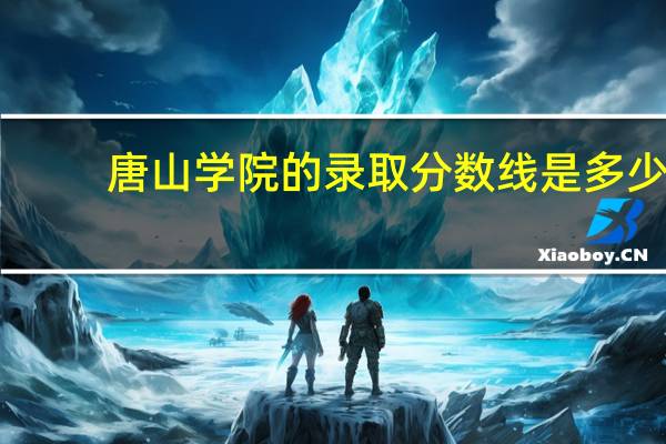 唐山学院的录取分数线是多少