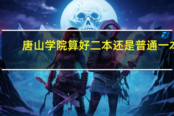 唐山学院算好二本还是普通一本