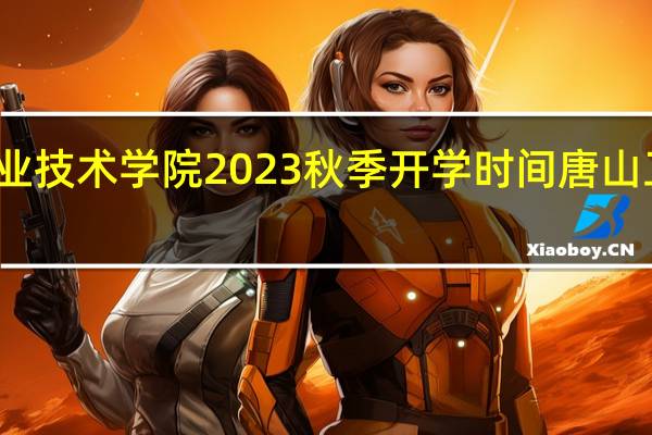 唐山工业职业技术学院2023秋季开学时间 唐山工业职业技术大学