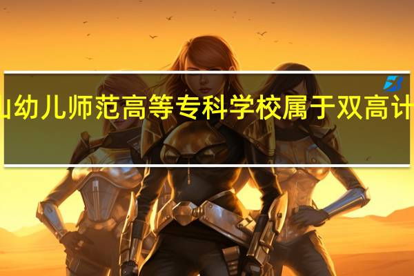 唐山幼儿师范高等专科学校属于双高计划院校吗