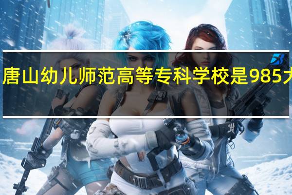 唐山幼儿师范高等专科学校是985大学吗