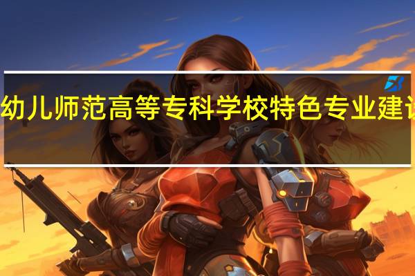 唐山幼儿师范高等专科学校特色专业建设点有哪些