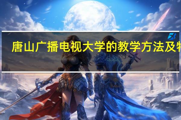 唐山广播电视大学的教学方法及特点
