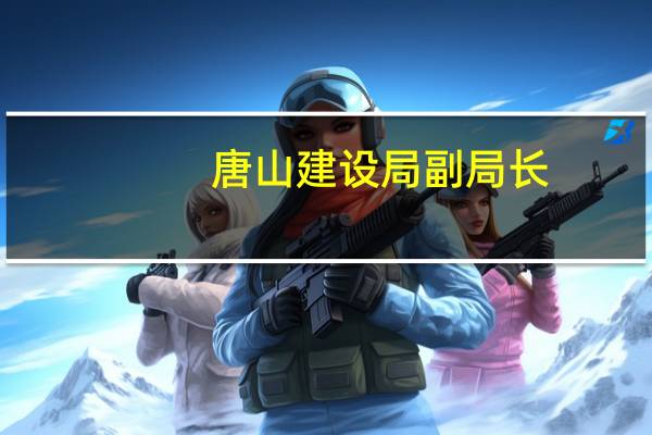 唐山建设局副局长（唐山建设局局长是谁）