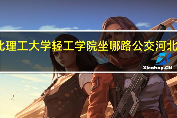 唐山站到河北理工大学轻工学院坐哪路公交 河北理工大学轻工学院