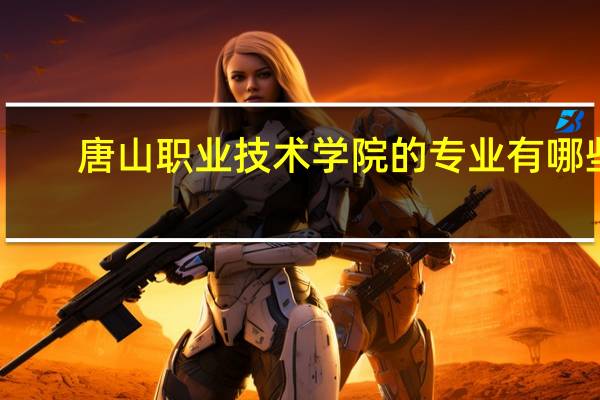 唐山职业技术学院的专业有哪些