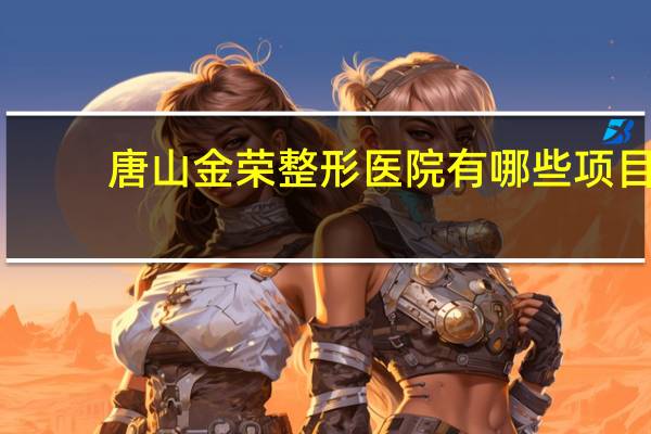 唐山金荣整形医院有哪些项目，唐山金融发展集团待遇咋样
