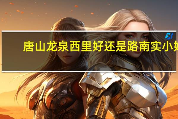 唐山龙泉西里好还是路南实小好