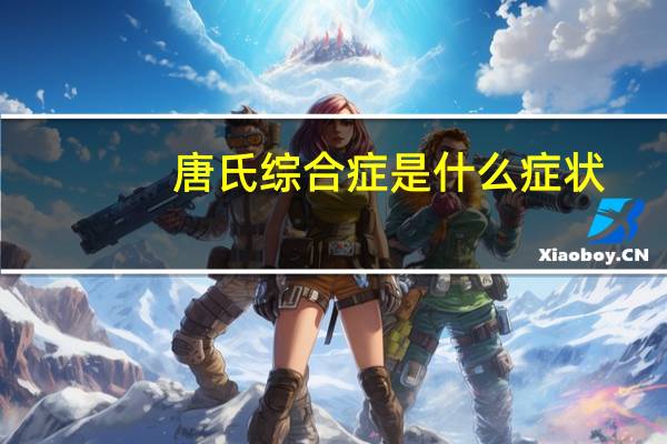 唐氏综合症是什么症状(唐氏综合征原因)