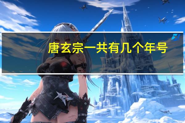 唐玄宗一共有几个年号（唐玄宗年号有几个）