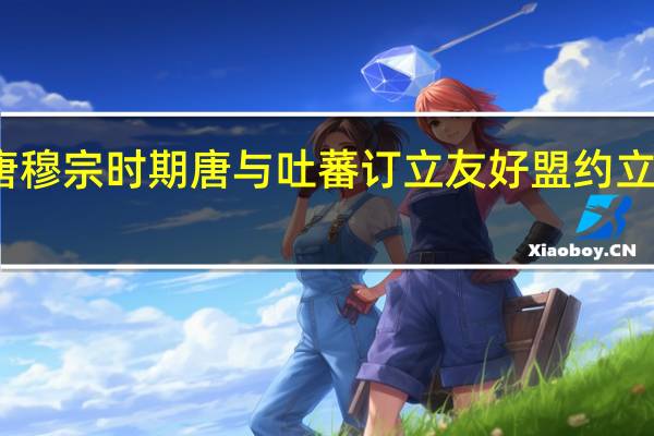 唐穆宗时期唐与吐蕃订立友好盟约立什么碑（唐穆宗）