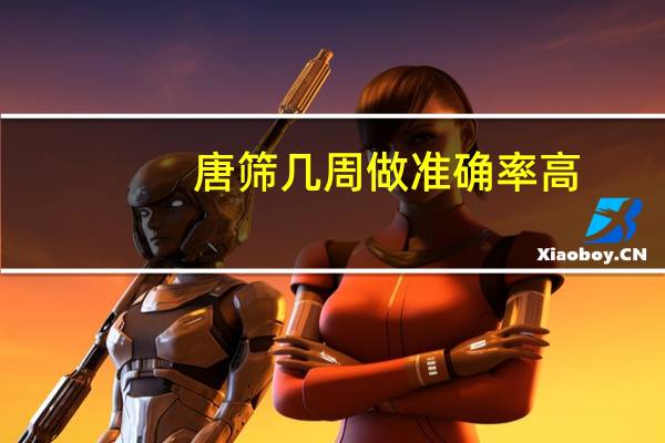 唐筛几周做准确率高（唐筛几周做最好）