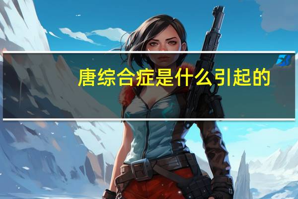 唐综合症是什么引起的（唐式综合症是什么）