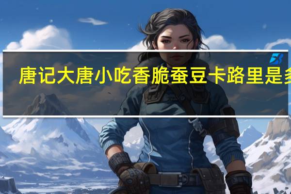 唐记 大唐小吃香脆蚕豆卡路里是多少