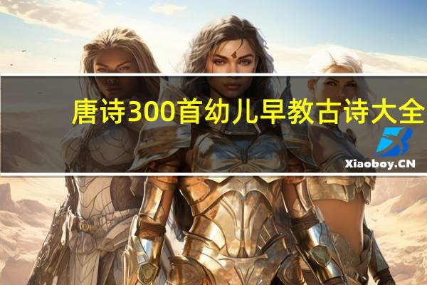 唐诗300首幼儿早教古诗大全（唐诗300首古诗）