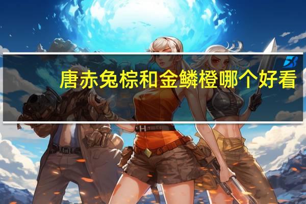 唐赤兔棕和金鳞橙哪个好看