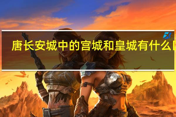 唐长安城中的宫城和皇城有什么区别