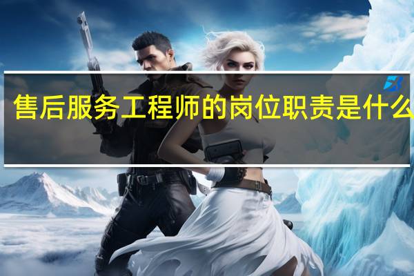 售后服务工程师的岗位职责是什么意思（售后服务工程师的岗位职责是什么）