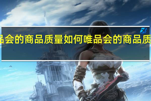 唯品会的商品质量如何 唯品会的商品质量可信吗