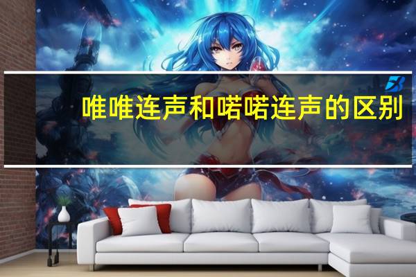 唯唯连声和喏喏连声的区别（唯唯连声）