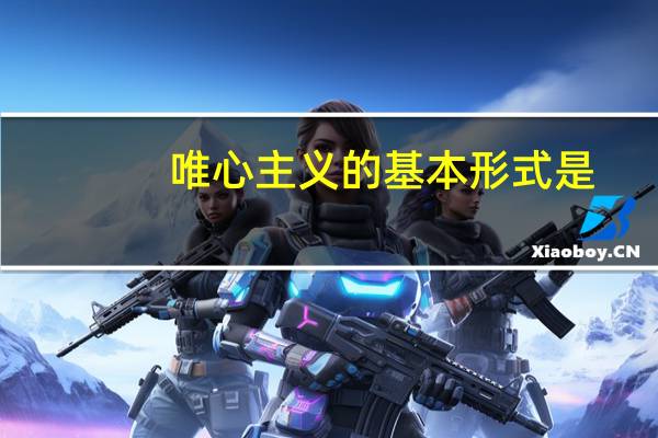 唯心主义的基本形式是( )A（唯心主义的基本形式是）