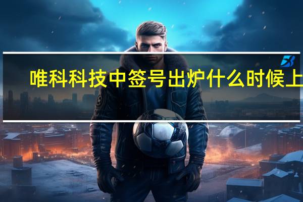 唯科科技中签号出炉 什么时候上市