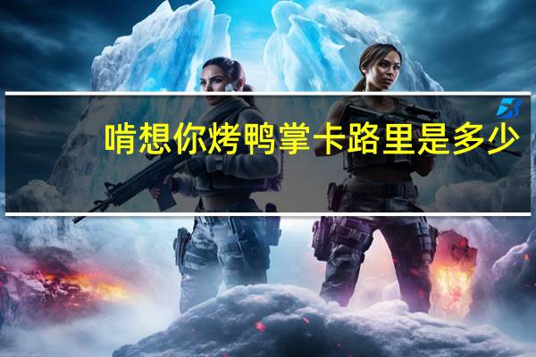 啃想你 烤鸭掌卡路里是多少