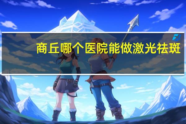 商丘哪个医院能做激光祛斑,商丘近视眼激光手术哪里好