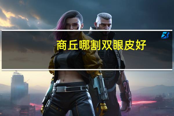 商丘哪割双眼皮好(商丘哪家医院做双眼皮好)