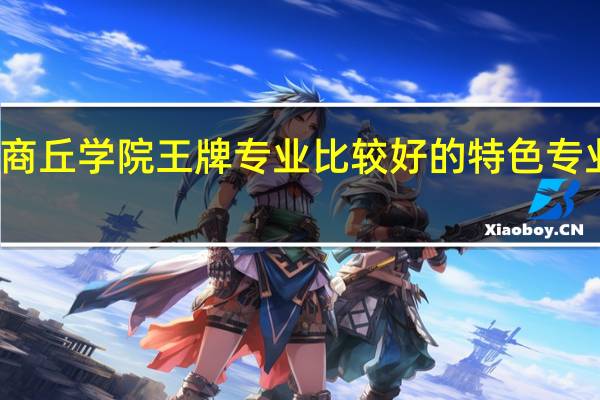 商丘学院王牌专业 比较好的特色专业名单