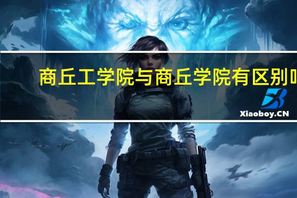 商丘工学院与商丘学院有区别吗，