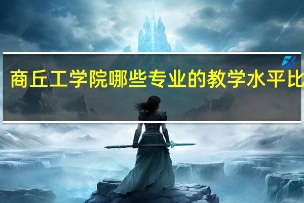 商丘工学院哪些专业的教学水平比较高