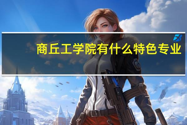 商丘工学院有什么特色专业，专业排名如何