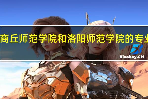 商丘师范学院和洛阳师范学院的专业对比