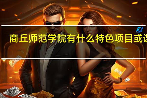 商丘师范学院有什么特色项目或课程